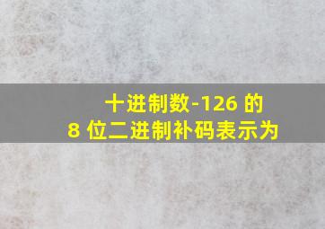 十进制数-126 的8 位二进制补码表示为